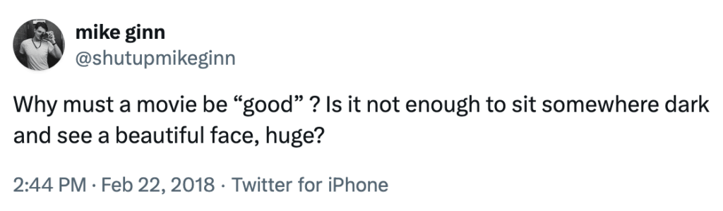 screenshot of tweet reading: Why must a movie be “good” ? Is it not enough to sit somewhere dark and see a beautiful face, huge?